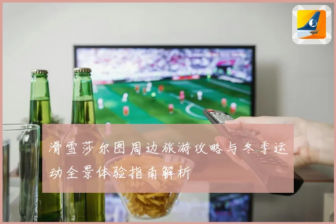 滑雪莎尔图周边旅游攻略与冬季运动全景体验指南解析