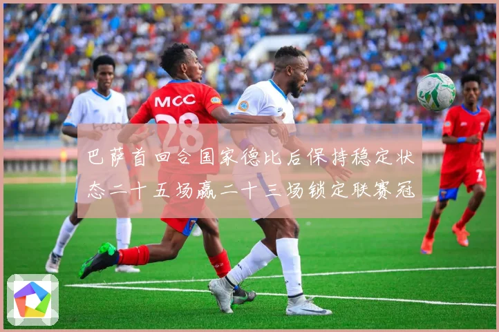 巴萨首回合国家德比后保持稳定状态二十五场赢二十三场锁定联赛冠战术观察