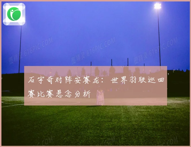 石宇奇对阵安赛龙：世界羽联巡回赛比赛悬念分析