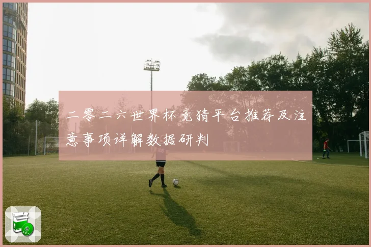 二零二六世界杯竞猜平台推荐及注意事项详解数据研判