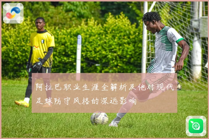 阿拉巴职业生涯全解析及他对现代足球防守风格的深远影响