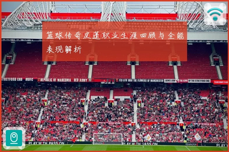 篮球传奇皮蓬职业生涯回顾与全能表现解析