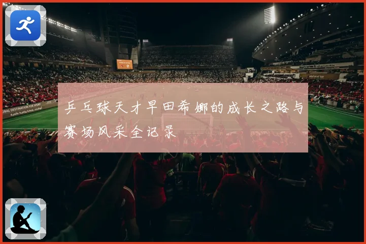乒乓球天才早田希娜的成长之路与赛场风采全记录