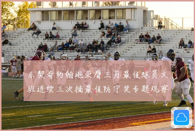 东契奇约翰逊荣膺三月最佳球员文班连续三次摘最佳防守奖专题观察