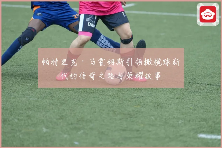 帕特里克·马霍姆斯引领橄榄球新时代的传奇之路与荣耀故事