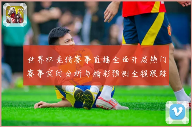 世界杯竞猜赛事直播全面开启热门赛事实时分析与精彩预测全程跟踪数据研判