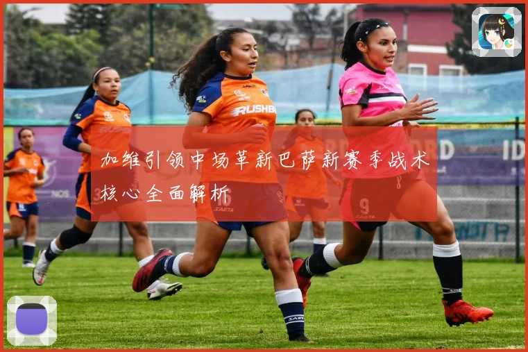 加维引领中场革新巴萨新赛季战术核心全面解析