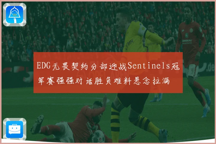 EDG无畏契约分部迎战Sentinels冠军赛强强对话胜负难料悬念拉满