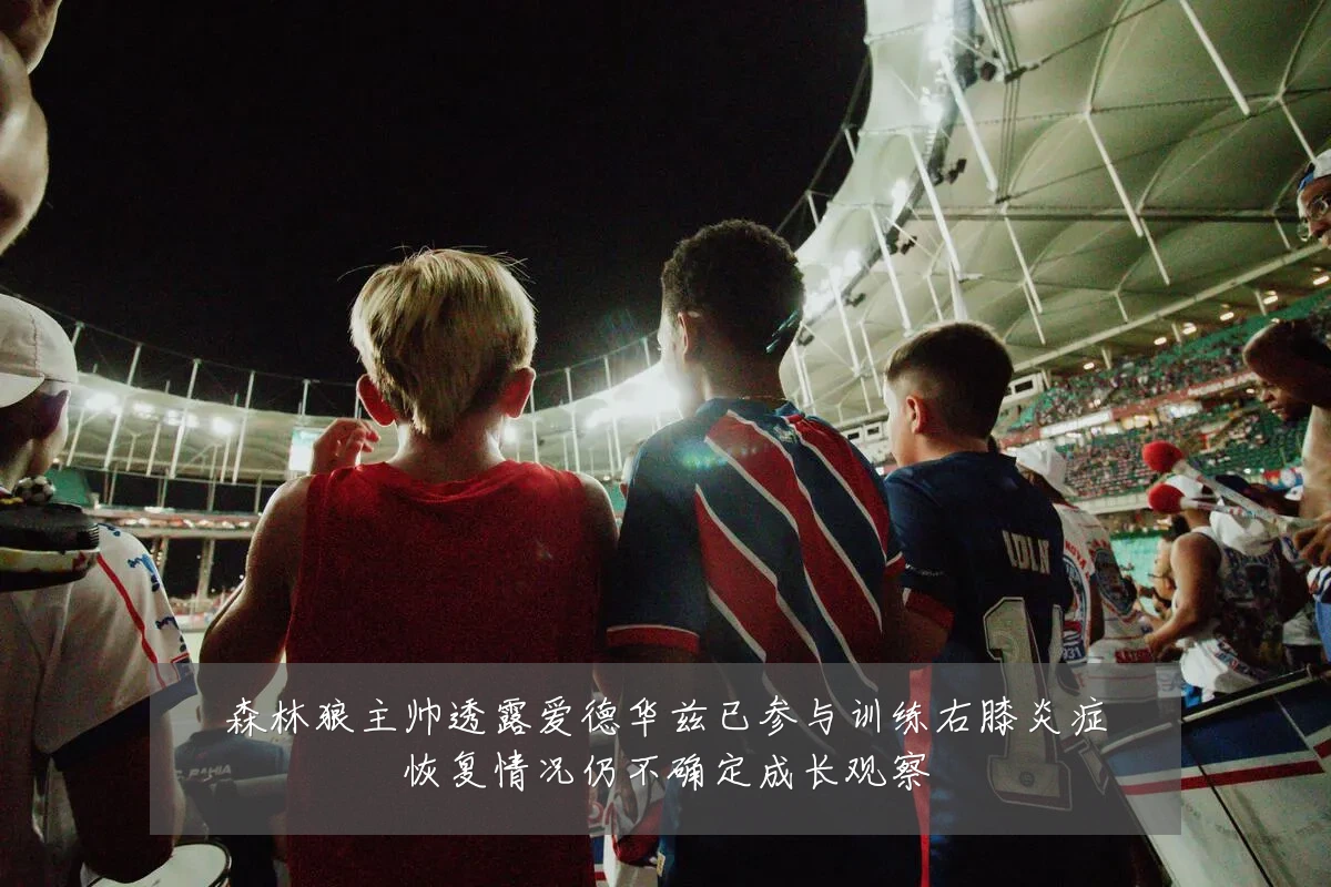 森林狼主帅透露爱德华兹已参与训练右膝炎症恢复情况仍不确定成长观察