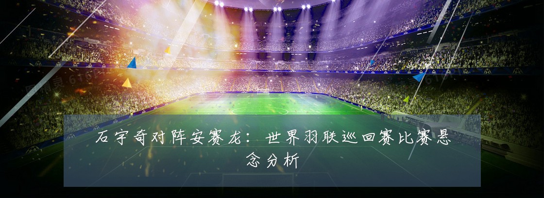 石宇奇对阵安赛龙:世界羽联巡回赛比赛悬念分析