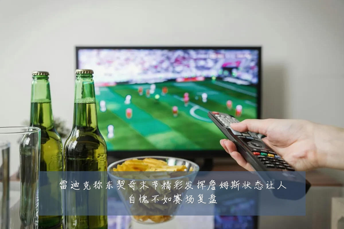 雷迪克称东契奇末节精彩发挥詹姆斯状态让人自愧不如赛场复盘