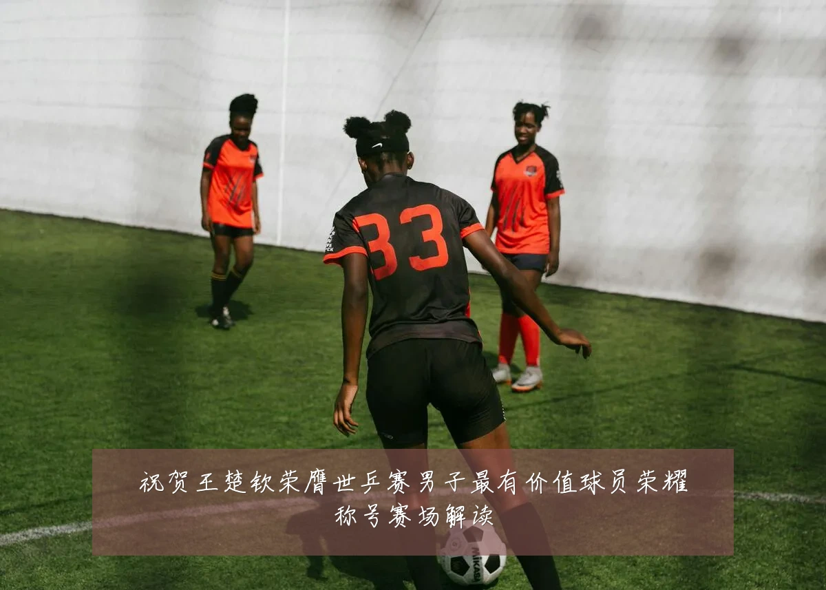 祝贺王楚钦荣膺世乒赛男子最有价值球员荣耀称号赛场解读