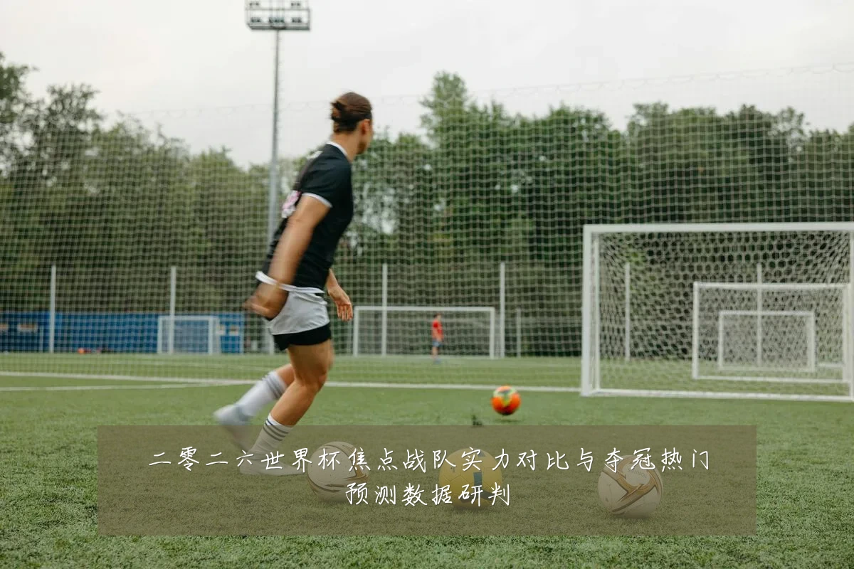 二零二六世界杯焦点战队实力对比与夺冠热门预测数据研判