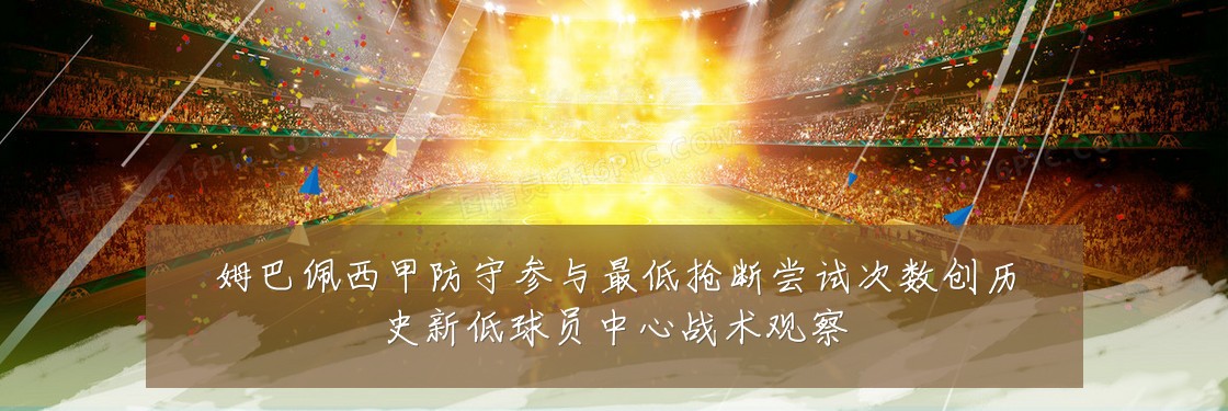 姆巴佩西甲防守参与最低抢断尝试次数创历史新低球员中心战术观察