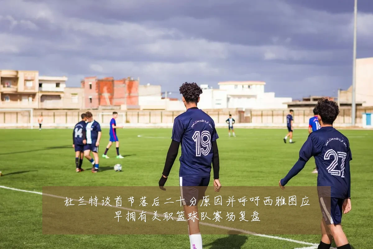 杜兰特谈首节落后二十分原因并呼吁西雅图应早拥有美职篮球队赛场复盘
