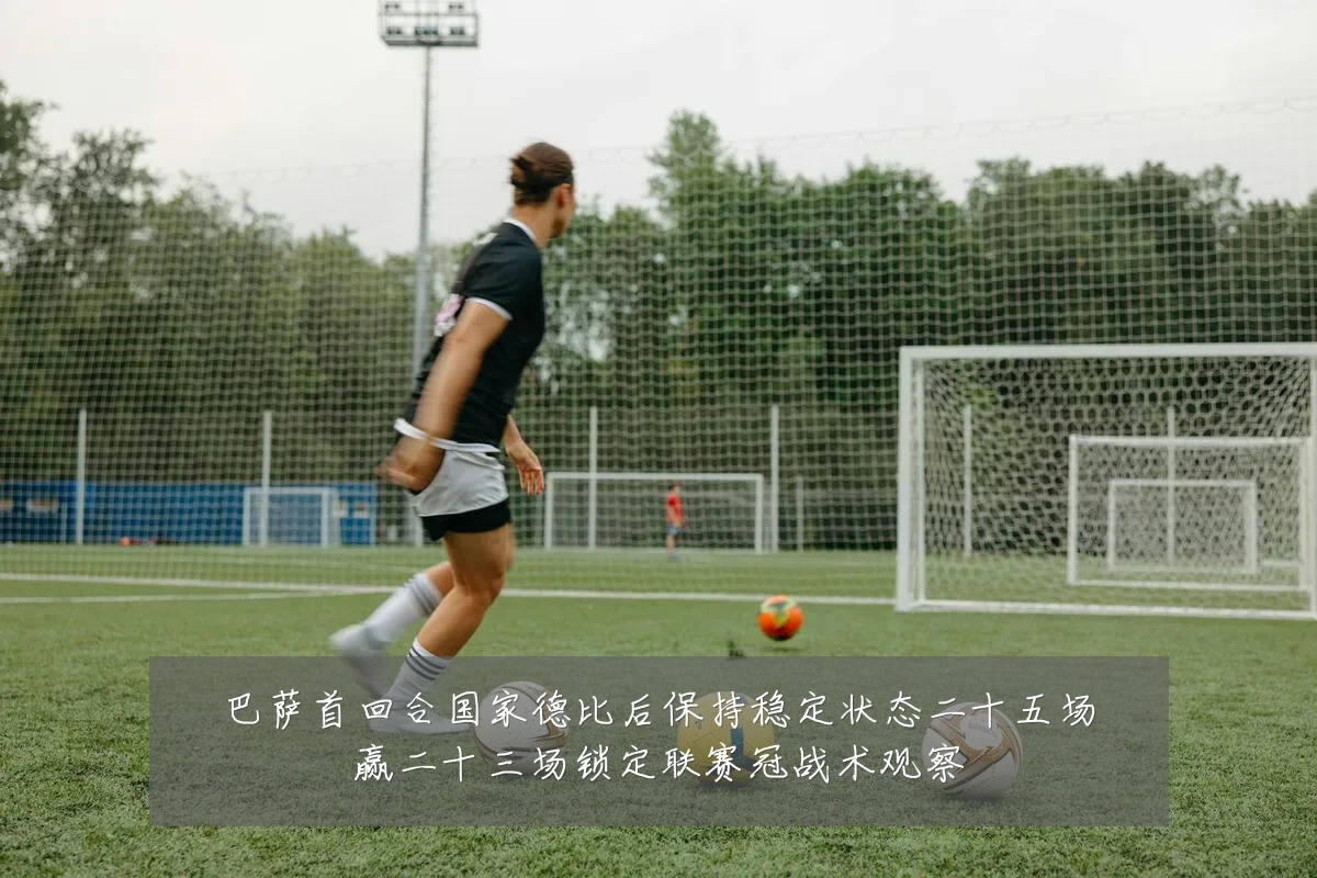 巴萨首回合国家德比后保持稳定状态二十五场赢二十三场锁定联赛冠战术观察